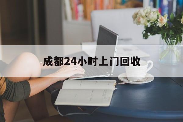 上海最新成都24小时上门回收方法分析(最方便真实的上海成都24小时上门回收废品电话方法)